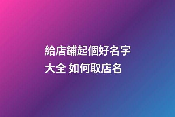 給店鋪起個好名字大全 如何取店名-第1張-店鋪起名-玄機派